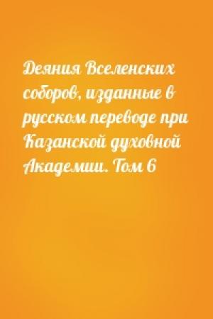 Обложка книги «Деяния Вселенских соборов, изданные в русском переводе при Казанской духовной Академии. Том 6»