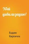 Вадим Кирпичев - Убей цивилизацию!