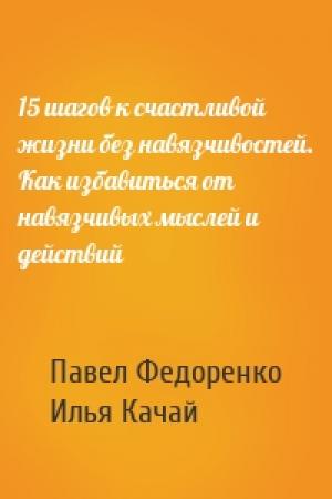 Обложка книги «15 шагов к счастливой жизни без навязчивостей. Как избавиться от навязчивых мыслей и действий» — Павел Федоренко, Илья Качай