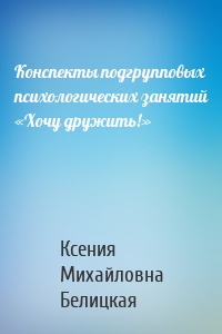 Конспекты подгрупповых психологических занятий «Хочу дружить!»