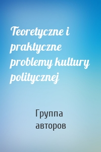 Teoretyczne i praktyczne problemy kultury politycznej