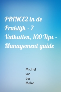 PRINCE2 in de Praktijk - 7 Valkuilen, 100 Tips - Management guide