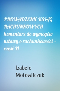 PROWADZENIE KSIĄG RACHUNKOWYCH komentarz do wymogów ustawy o rachunkowości – część II