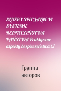 SŁUŻBY SPECJALNE W SYSTEMIE BEZPIECZEŃSTWA PAŃSTWA Praktyczne aspekty bezpieczeństwa t.1