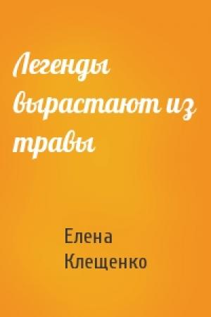 Обложка книги «Легенды вырастают из травы» — Елена Клещенко