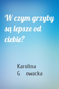 W czym grzyby są lepsze od ciebie?