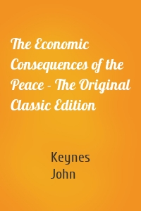 The Economic Consequences of the Peace - The Original Classic Edition