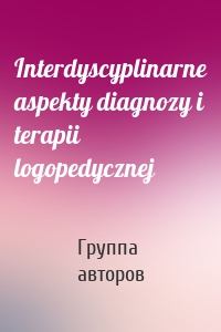Interdyscyplinarne aspekty diagnozy i terapii logopedycznej