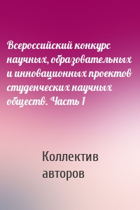 Всероссийский конкурс научных, образовательных и инновационных проектов студенческих научных обществ. Часть 1