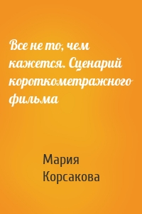 Все не то, чем кажется. Сценарий короткометражного фильма