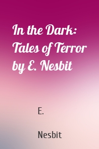 In the Dark: Tales of Terror by E. Nesbit