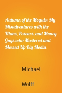 Autumn of the Moguls: My Misadventures with the Titans, Poseurs, and Money Guys who Mastered and Messed Up Big Media