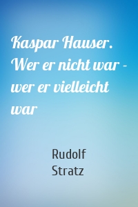 Kaspar Hauser. Wer er nicht war - wer er vielleicht war