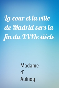 La cour et la ville de Madrid vers la fin du XVIIe siècle