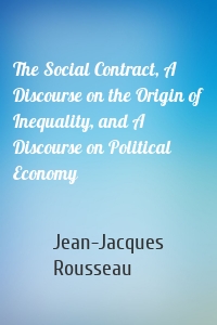 The Social Contract, A Discourse on the Origin of Inequality, and A Discourse on Political Economy