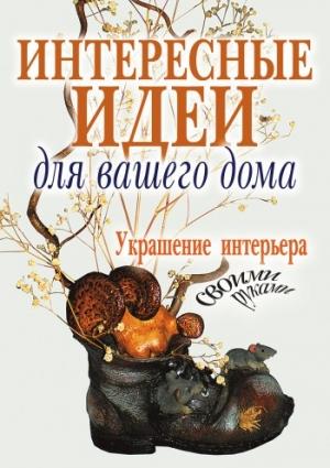 Обложка книги «Интересные идеи для вашего дома. Украшение интерьера своими руками» — Светлана Шанина