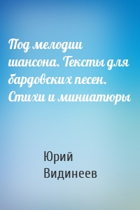 Под мелодии шансона. Тексты для бардовских песен. Стихи и миниатюры