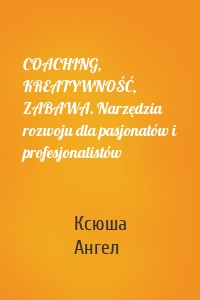 COACHING, KREATYWNOŚĆ, ZABAWA. Narzędzia rozwoju dla pasjonatów i profesjonalistów