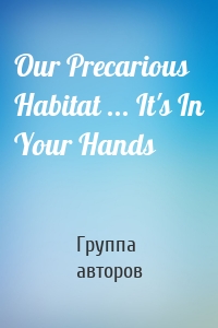 Our Precarious Habitat ... It's In Your Hands