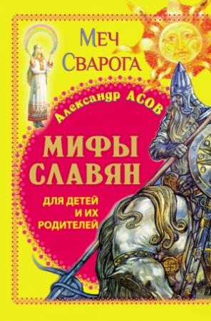 Обложка книги «Мифы славян для детей и их родителей. Меч Сварога» — Александр Асов