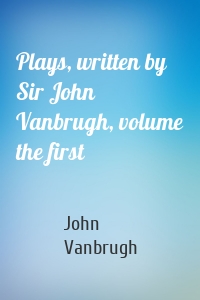 Plays, written by Sir John Vanbrugh, volume the first