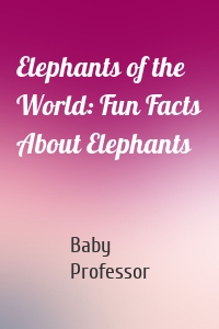 Elephants of the World: Fun Facts About Elephants