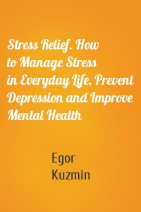 Stress Relief. How to Manage Stress in Everyday Life, Prevent Depression and Improve Mental Health