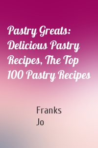Pastry Greats: Delicious Pastry Recipes, The Top 100 Pastry Recipes