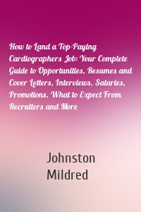 How to Land a Top-Paying Cardiographers Job: Your Complete Guide to Opportunities, Resumes and Cover Letters, Interviews, Salaries, Promotions, What to Expect From Recruiters and More