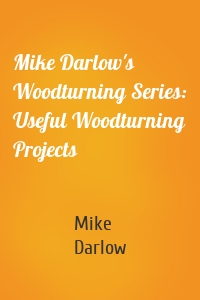 Mike Darlow's Woodturning Series: Useful Woodturning Projects