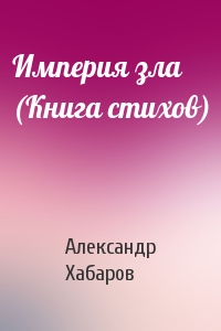 Александр Хабаров - Империя зла (Книга стихов)