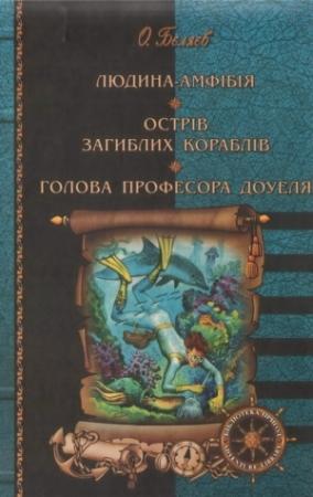 Обложка книги «Людина-амфібія. Острів загиблих кораблів. Голова професора Доуеля» — Александр Романович Беляев