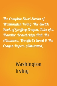 The Complete Short Stories of Washington Irving: The Sketch Book of Geoffrey Crayon, Tales of a Traveller, Bracebridge Hall, The Alhambra, Woolfert's Roost & The Crayon Papers (Illustrated)