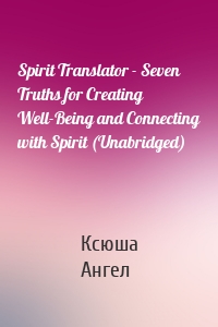 Spirit Translator - Seven Truths for Creating Well-Being and Connecting with Spirit (Unabridged)