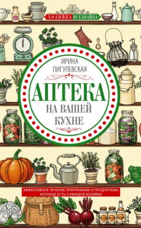 Обложка книги «Аптека на вашей кухне. Эффективное лечение приправами и продуктами, которые есть у каждой хозяйки» — Ирина Пигулевская