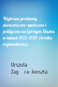 Wybrane problemy ekonomiczno-społeczne i polityczne na Górnym Śląsku w latach 1922-1939 (źródła regionalizmu)