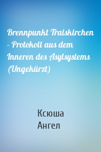 Brennpunkt Traiskirchen - Protokoll aus dem Inneren des Asylsystems (Ungekürzt)