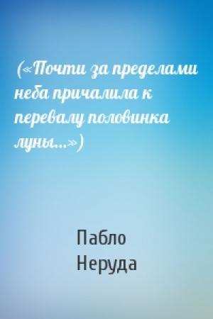 Обложка книги «(«Почти за пределами неба причалила к перевалу половинка луны...»)» — Пабло Неруда