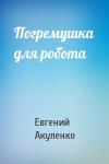 Евгений Акуленко - Погремушка для робота