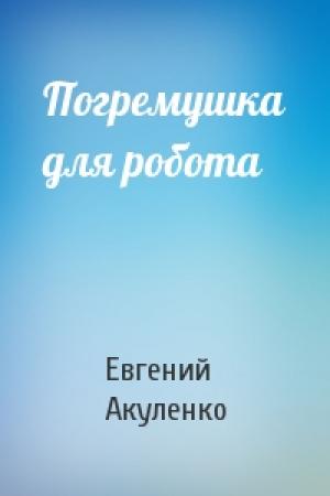 Обложка книги «Погремушка для робота» — Евгений Акуленко