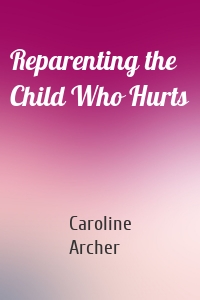 Reparenting the Child Who Hurts