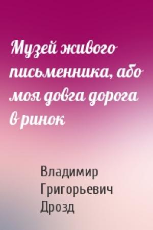 Обложка книги «Музей живого письменника, або моя довга дорога в ринок» — Владимир Григорьевич Дрозд