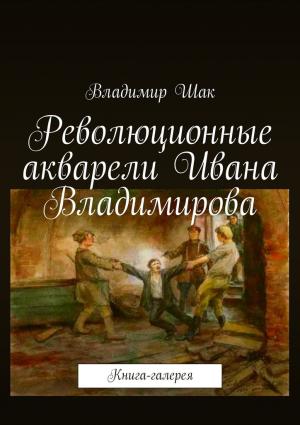 Обложка книги «Революционные акварели Ивана Владимирова» — Владимир Шак
