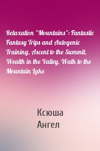 Relaxation "Mountains": Fantastic Fantasy Trips and Autogenic Training, Ascent to the Summit, Wealth in the Valley, Walk to the Mountain Lake