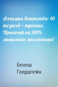 Алхимия богатства: 40 тезисов + тренинг. Прокачай на 100% мышление миллионера!