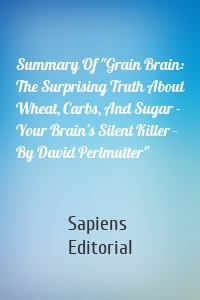 Summary Of "Grain Brain: The Surprising Truth About Wheat, Carbs, And Sugar - Your Brain's Silent Killer - By David Perlmutter"