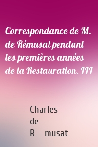 Correspondance de M. de Rémusat pendant les premières années de la Restauration. III