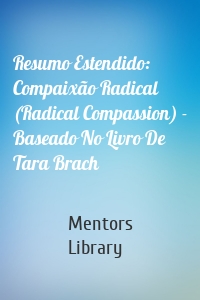 Resumo Estendido: Compaixão Radical (Radical Compassion) - Baseado No Livro De Tara Brach