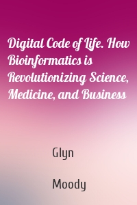 Digital Code of Life. How Bioinformatics is Revolutionizing Science, Medicine, and Business