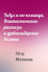 Тибул и его команда. Фантастические рассказы и древнесибирские былины